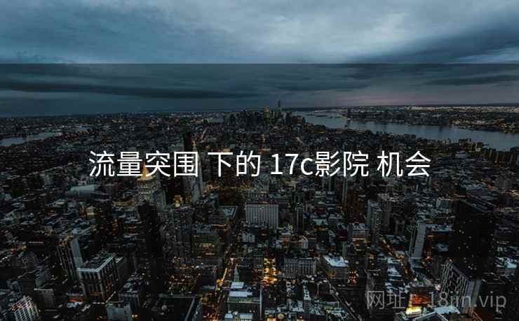 流量突围 下的 17c影院 机会