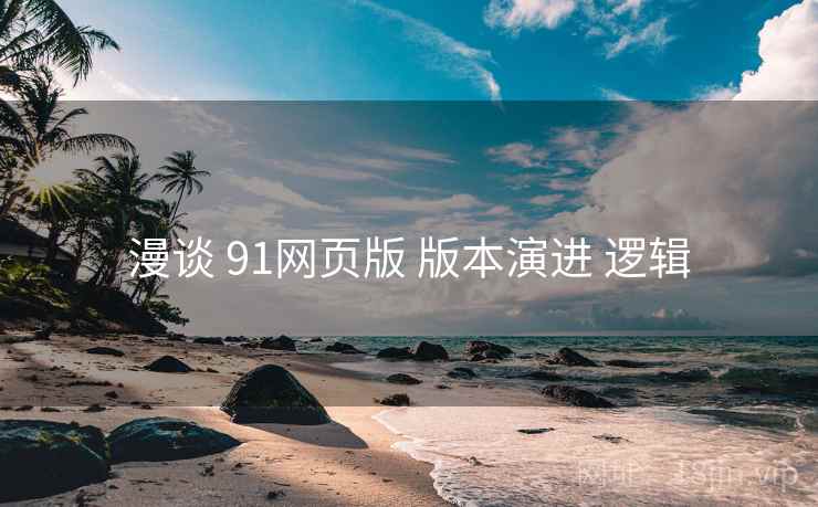 漫谈 91网页版 版本演进 逻辑