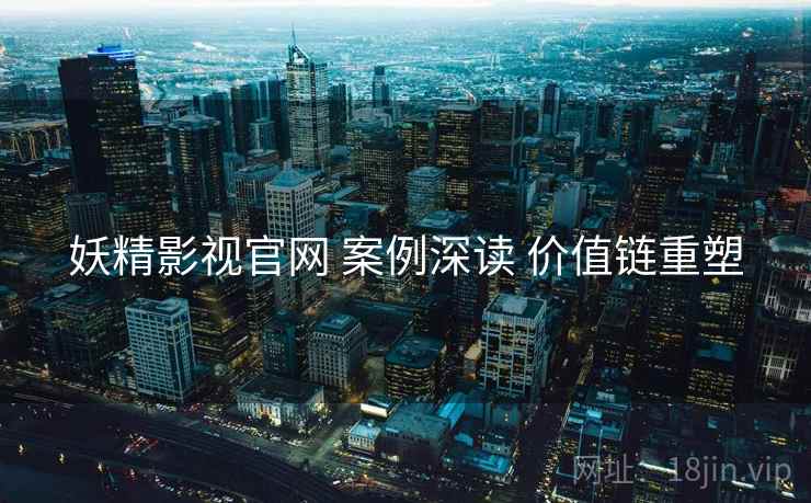 妖精影视官网 案例深读 价值链重塑