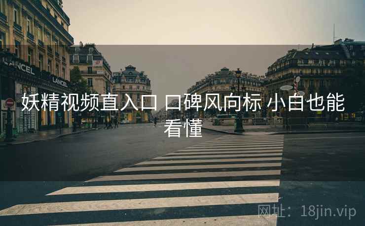 妖精视频直入口 口碑风向标 小白也能看懂
