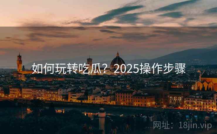 如何玩转吃瓜？2025操作步骤