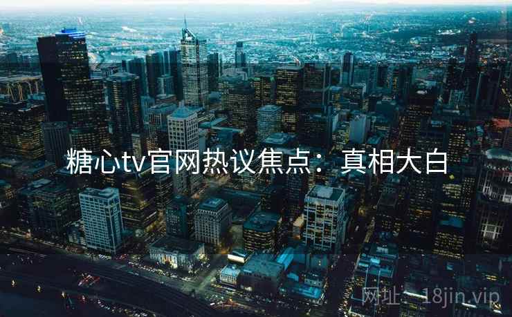 糖心tv官网热议焦点：真相大白