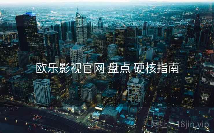 欧乐影视官网 盘点 硬核指南