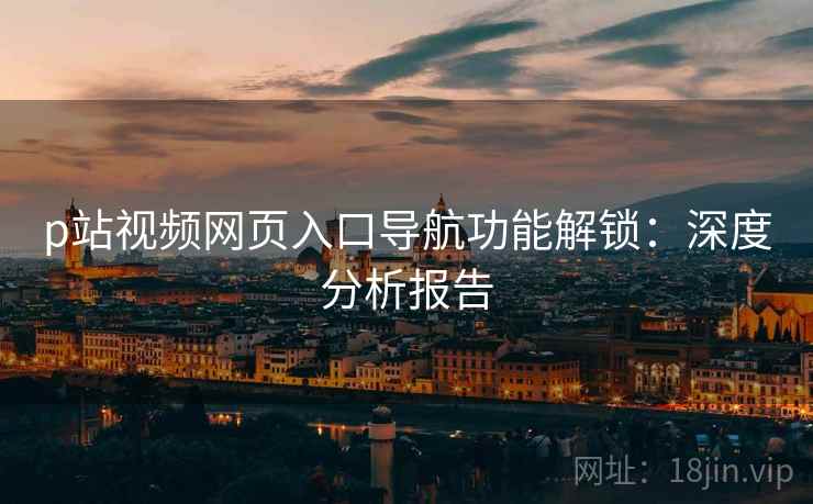p站视频网页入口导航功能解锁：深度分析报告