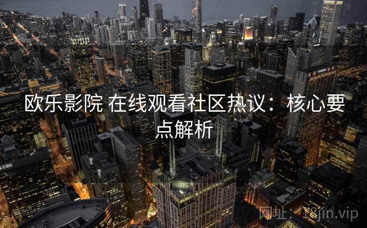 欧乐影院 在线观看社区热议：核心要点解析