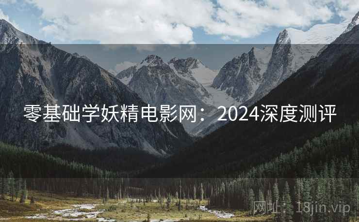 零基础学妖精电影网：2024深度测评
