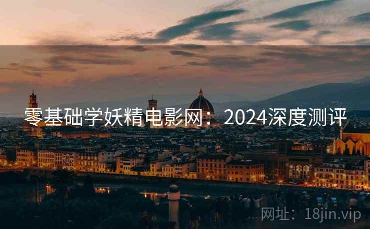 零基础学妖精电影网：2024深度测评