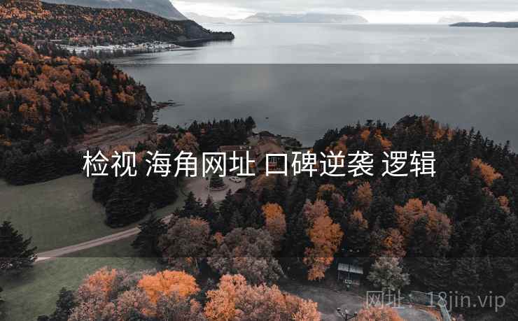 检视 海角网址 口碑逆袭 逻辑