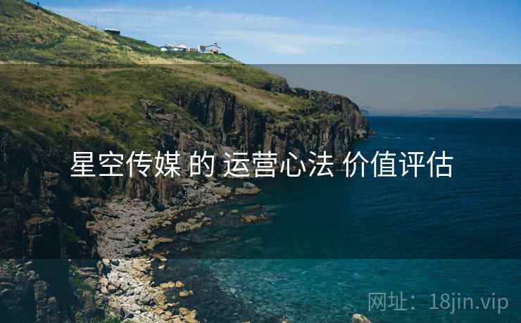 星空传媒 的 运营心法 价值评估