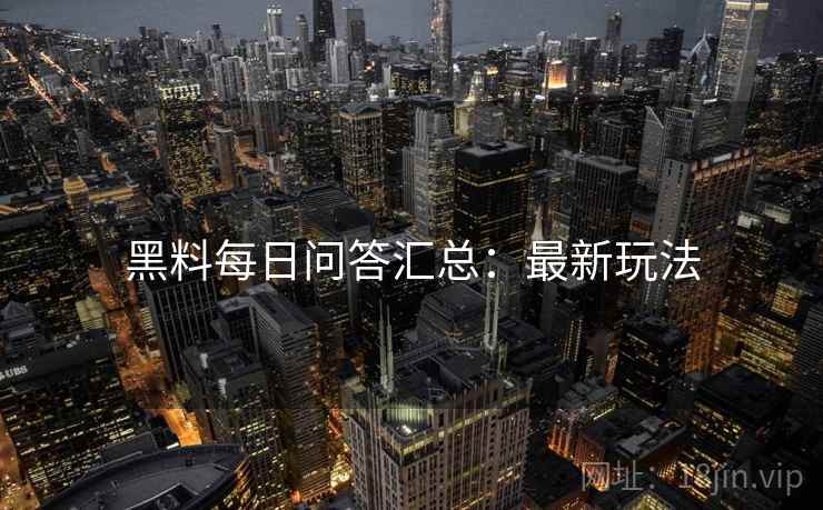 黑料每日问答汇总：最新玩法