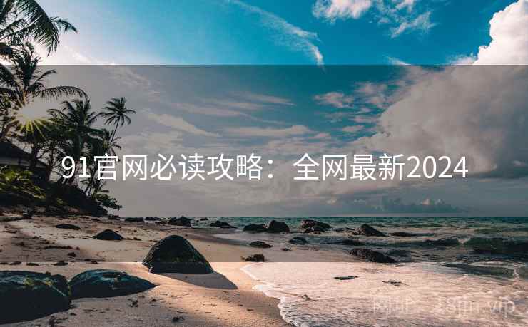 91官网必读攻略：全网最新2024