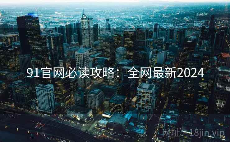 91官网必读攻略：全网最新2024