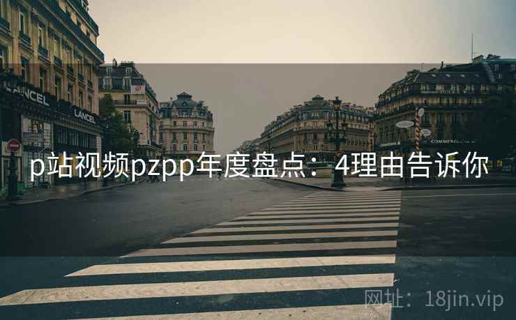 p站视频pzpp年度盘点：4理由告诉你