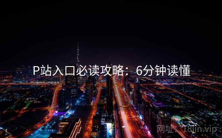 P站入口必读攻略：6分钟读懂