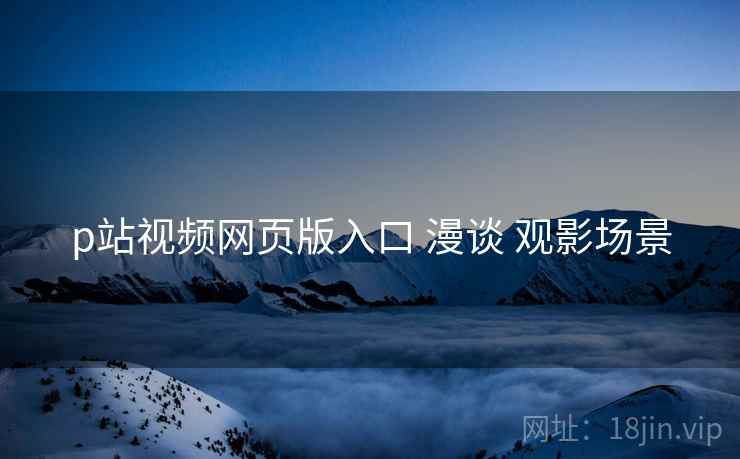 p站视频网页版入口 漫谈 观影场景