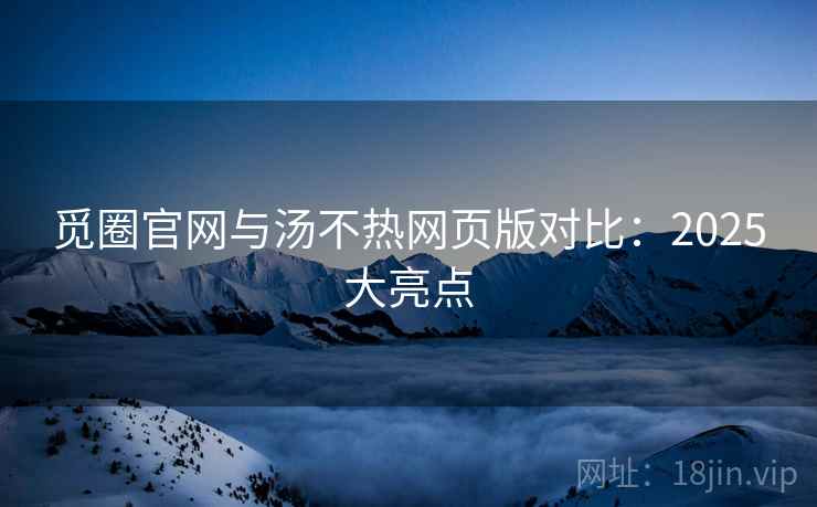 觅圈官网与汤不热网页版对比：2025大亮点