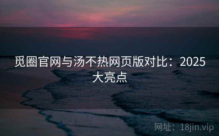 觅圈官网与汤不热网页版对比：2025大亮点