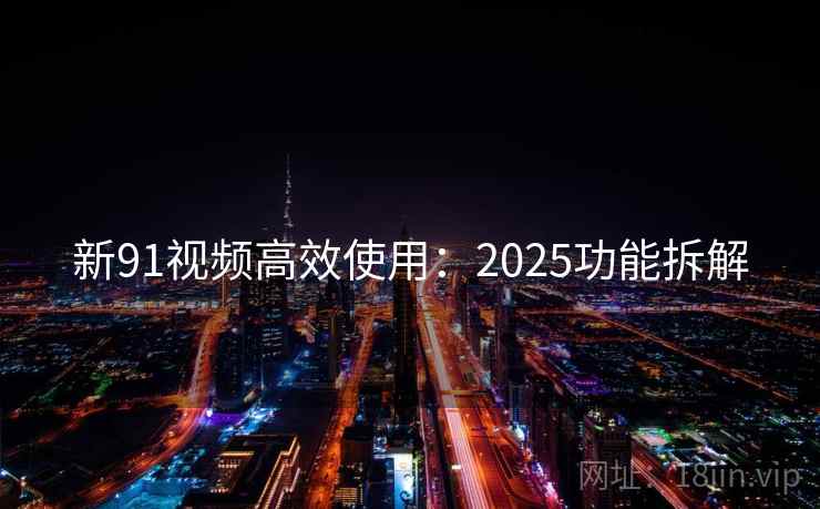 新91视频高效使用：2025功能拆解