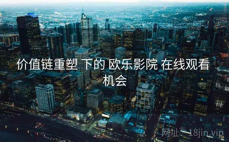 价值链重塑 下的 欧乐影院 在线观看 机会