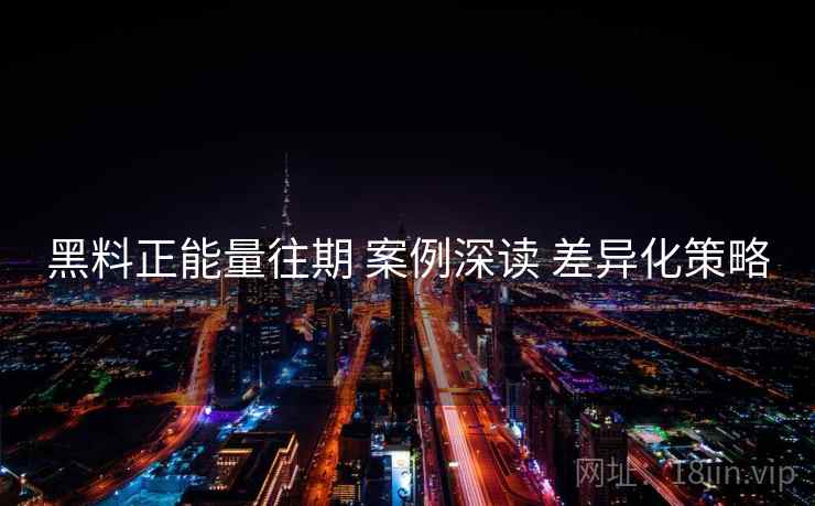 黑料正能量往期 案例深读 差异化策略