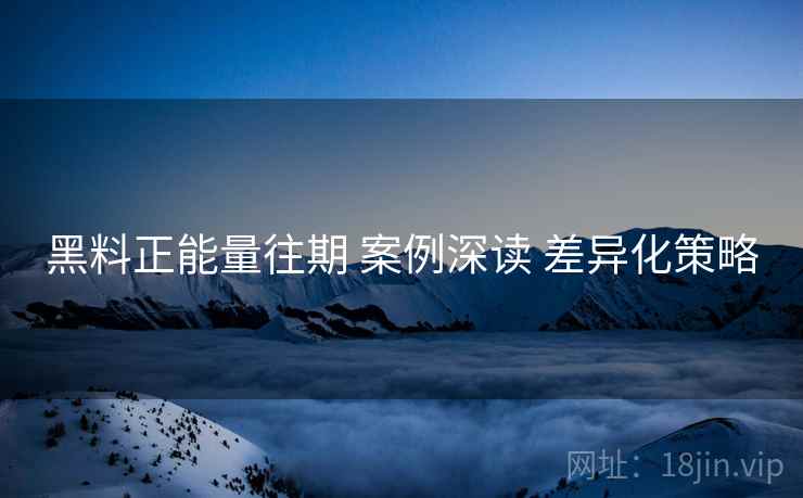 黑料正能量往期 案例深读 差异化策略