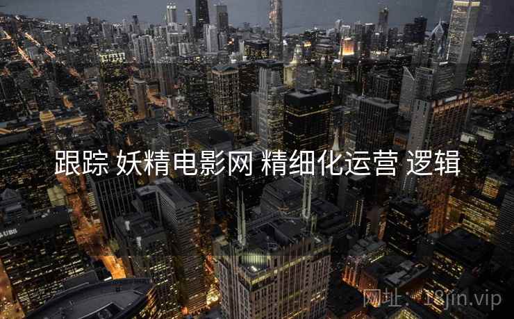跟踪 妖精电影网 精细化运营 逻辑
