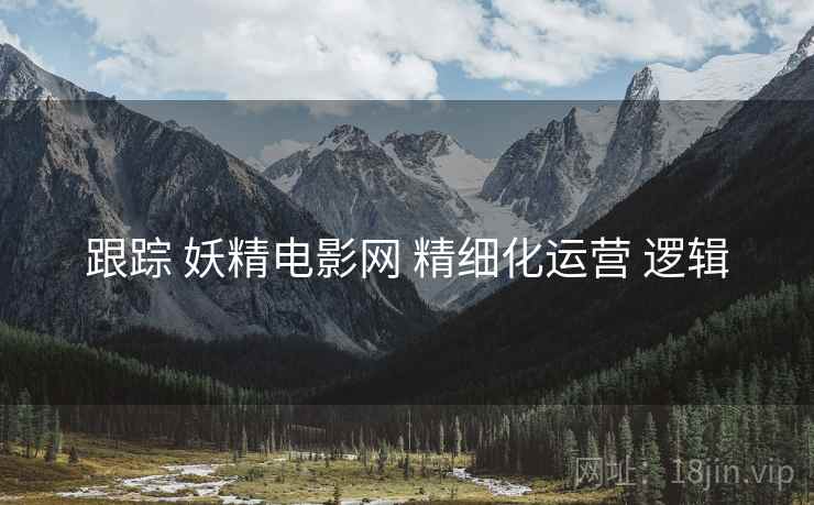 跟踪 妖精电影网 精细化运营 逻辑