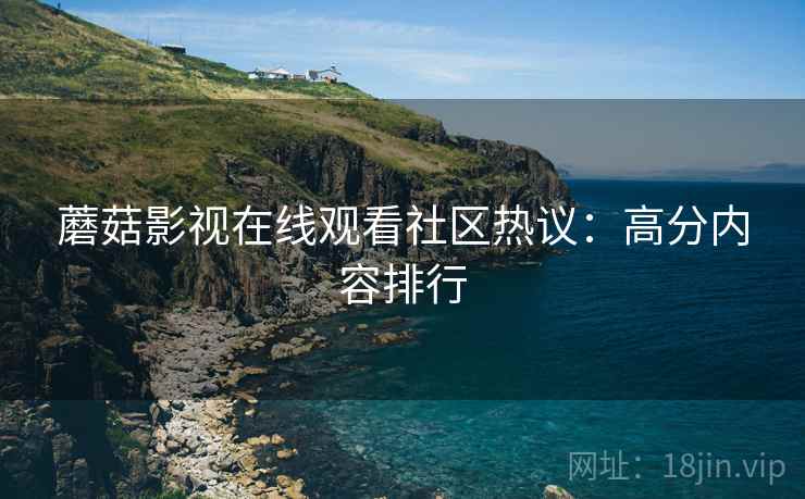 蘑菇影视在线观看社区热议：高分内容排行
