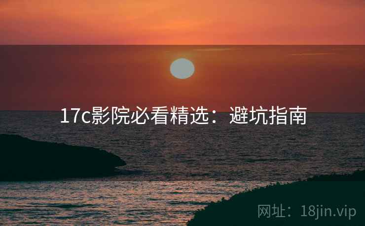 17c影院必看精选：避坑指南