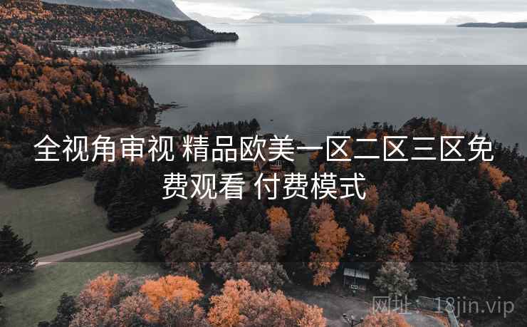 全视角审视 精品欧美一区二区三区免费观看 付费模式