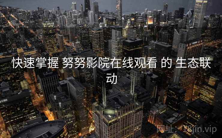 快速掌握 努努影院在线观看 的 生态联动
