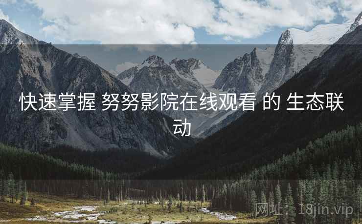 快速掌握 努努影院在线观看 的 生态联动
