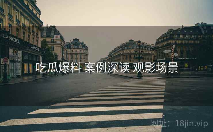 吃瓜爆料 案例深读 观影场景