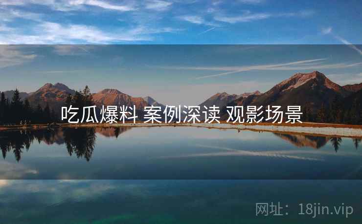 吃瓜爆料 案例深读 观影场景