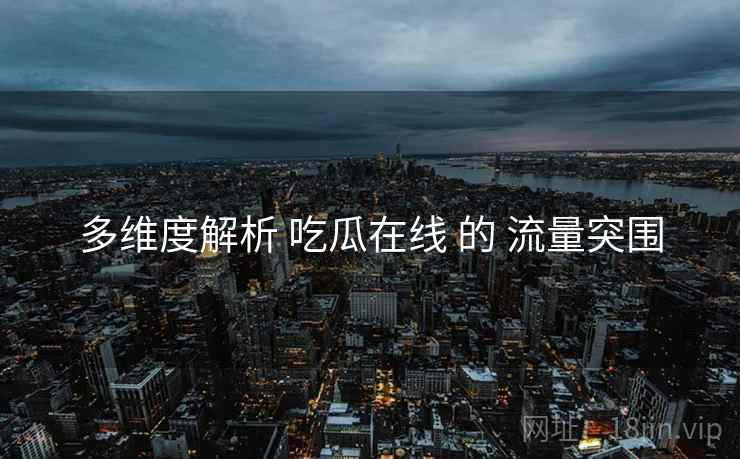 多维度解析 吃瓜在线 的 流量突围