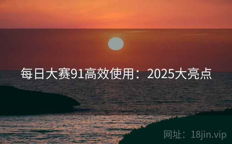 每日大赛91高效使用：2025大亮点