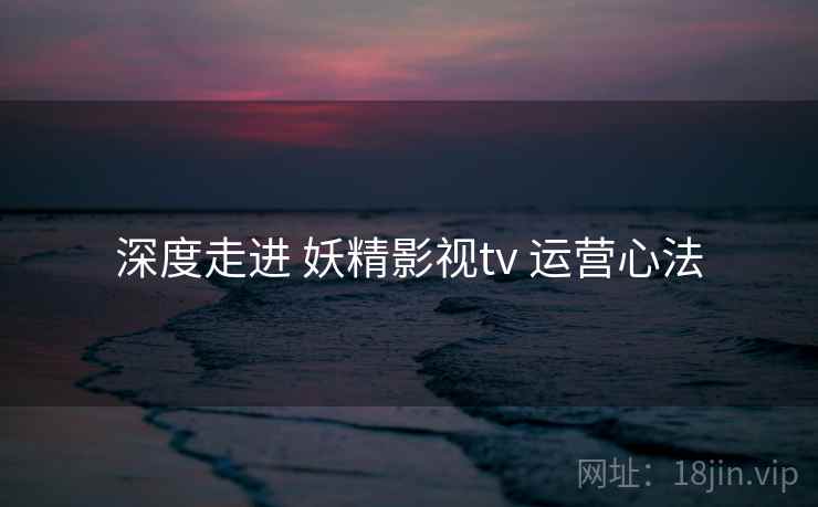 深度走进 妖精影视tv 运营心法