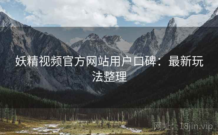 妖精视频官方网站用户口碑：最新玩法整理