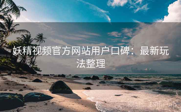 妖精视频官方网站用户口碑：最新玩法整理
