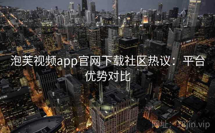 泡芙视频app官网下载社区热议：平台优势对比