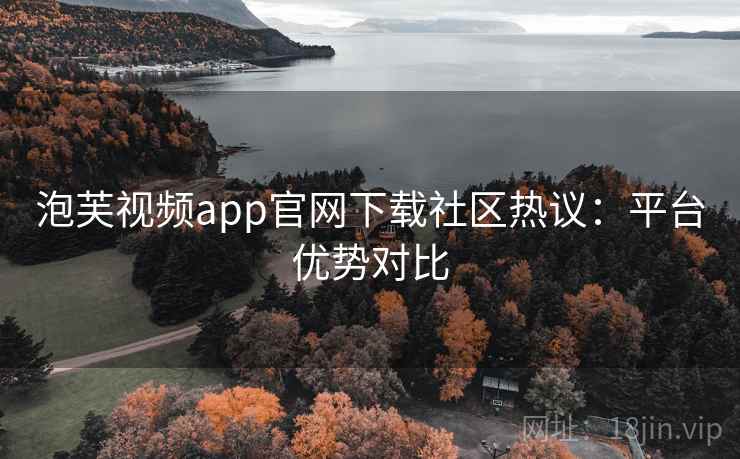 泡芙视频app官网下载社区热议：平台优势对比