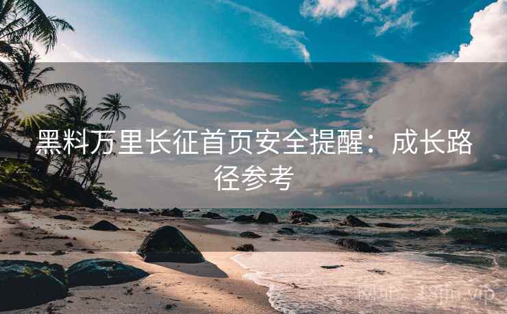 黑料万里长征首页安全提醒：成长路径参考