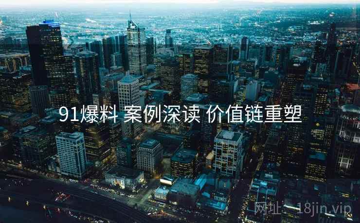 91爆料 案例深读 价值链重塑