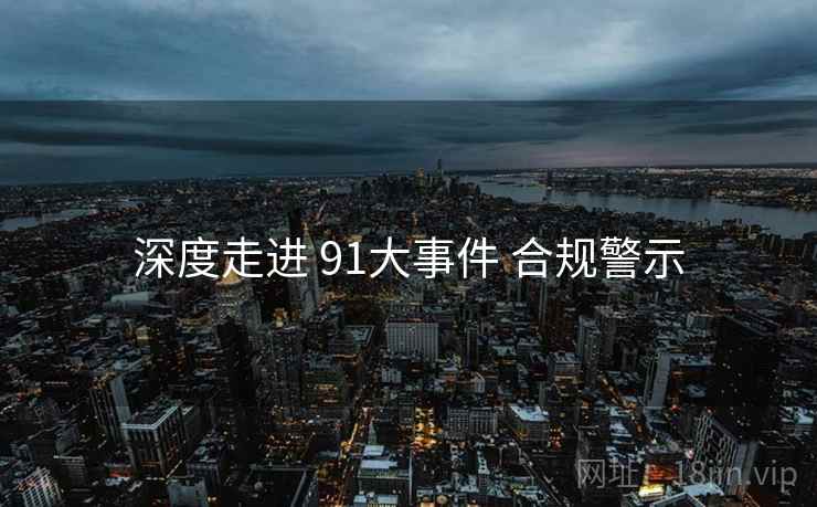 深度走进 91大事件 合规警示