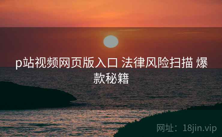 p站视频网页版入口 法律风险扫描 爆款秘籍