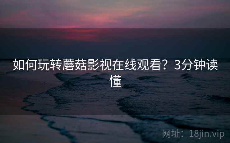 如何玩转蘑菇影视在线观看？3分钟读懂