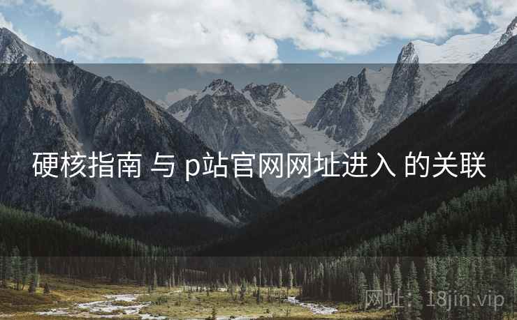 硬核指南 与 p站官网网址进入 的关联
