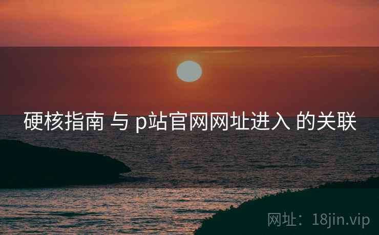 硬核指南 与 p站官网网址进入 的关联