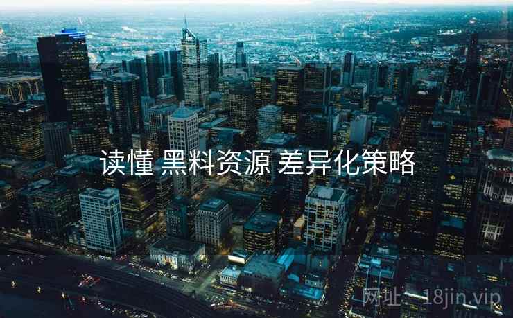 读懂 黑料资源 差异化策略