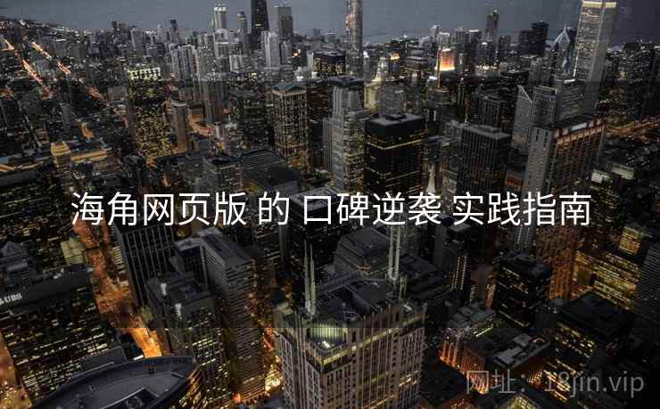 海角网页版 的 口碑逆袭 实践指南